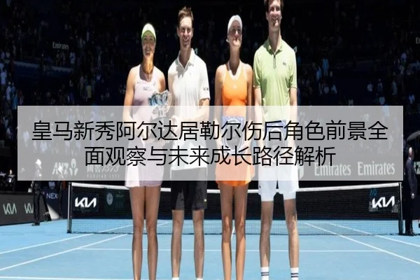 皇马新秀阿尔达居勒尔伤后角色前景全面观察与未来成长路径解析