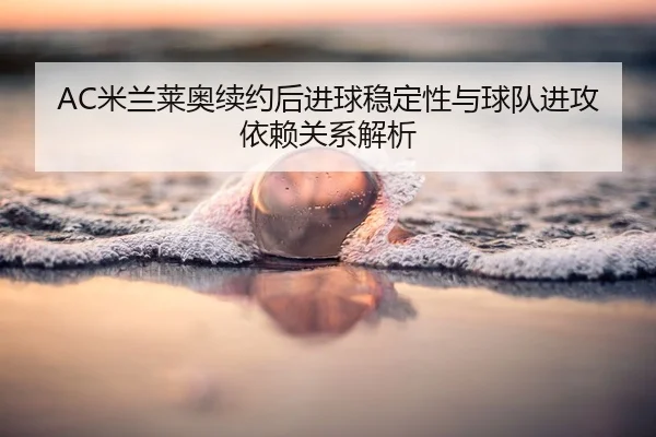 AC米兰莱奥续约后进球稳定性与球队进攻依赖关系解析