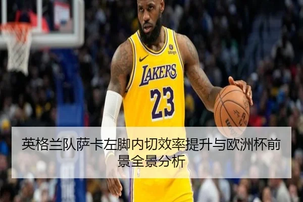 英格兰队萨卡左脚内切效率提升与欧洲杯前景全景分析（kaiyun）