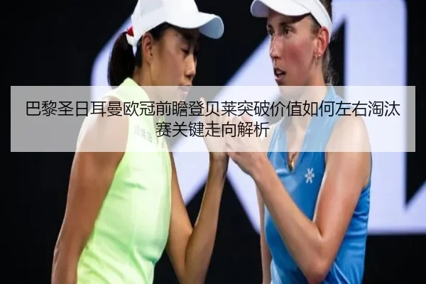 巴黎圣日耳曼欧冠前瞻登贝莱突破价值如何左右淘汰赛关键走向解析