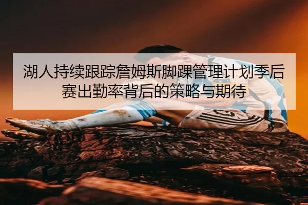 湖人持续跟踪詹姆斯脚踝管理计划季后赛出勤率背后的策略与期待