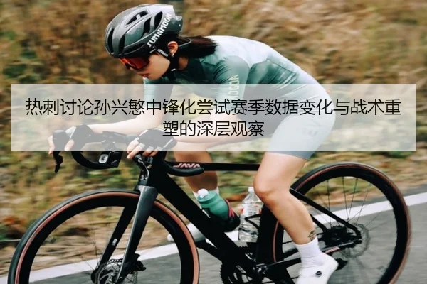 热刺讨论孙兴慜中锋化尝试赛季数据变化与战术重塑的深层观察 | kaiyun