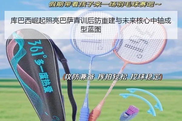 库巴西崛起照亮巴萨青训后防重建与未来核心中轴成型蓝图