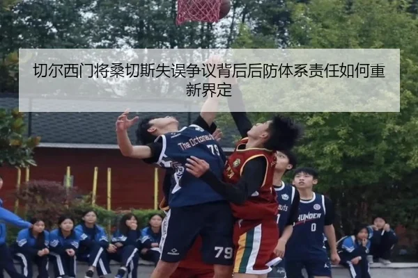 切尔西门将桑切斯失误争议背后后防体系责任如何重新界定（kaiyun）