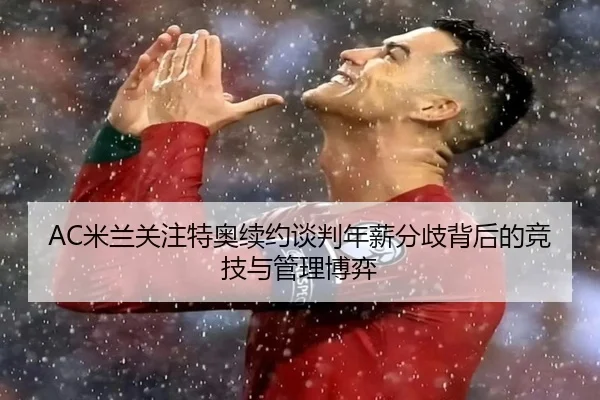 AC米兰关注特奥续约谈判年薪分歧背后的竞技与管理博弈 | kaiyun
