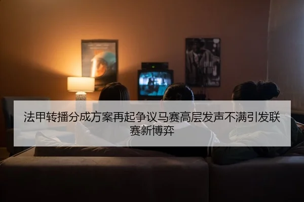 法甲转播分成方案再起争议马赛高层发声不满引发联赛新博弈